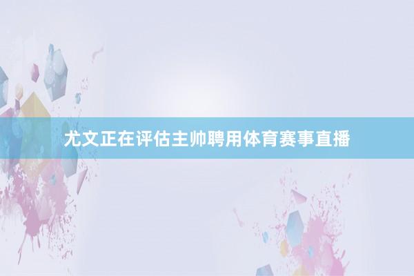 尤文正在评估主帅聘用体育赛事直播