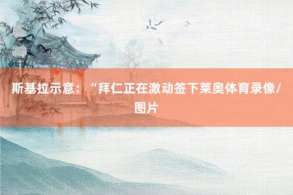 斯基拉示意:“拜仁正在激动签下莱奥体育录像/图片