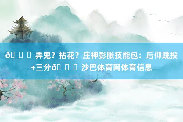 😍弄鬼？拈花？庄神彭胀技能包：后仰跳投+三分👀沙巴体育网体育信息
