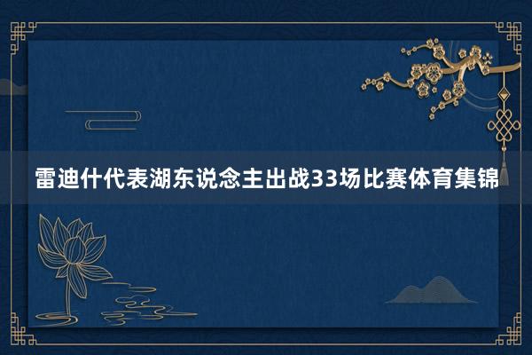 雷迪什代表湖东说念主出战33场比赛体育集锦