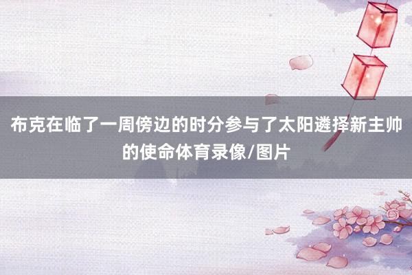 布克在临了一周傍边的时分参与了太阳遴择新主帅的使命体育录像/图片