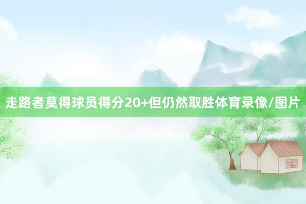 走路者莫得球员得分20+但仍然取胜体育录像/图片