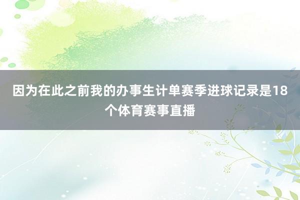因为在此之前我的办事生计单赛季进球记录是18个体育赛事直播