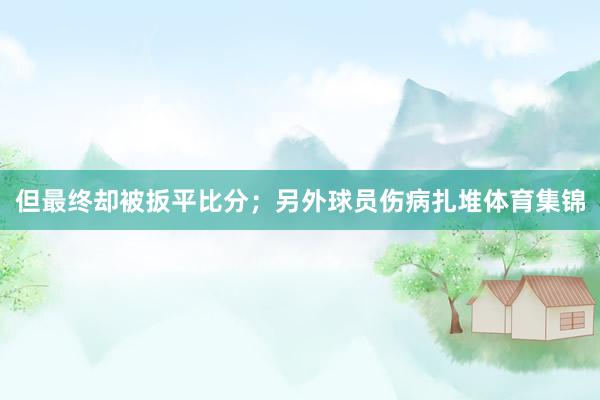 但最终却被扳平比分；另外球员伤病扎堆体育集锦