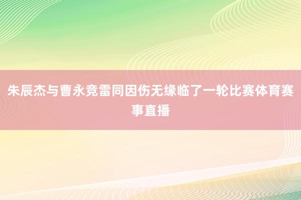 朱辰杰与曹永竞雷同因伤无缘临了一轮比赛体育赛事直播