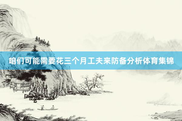 咱们可能需要花三个月工夫来防备分析体育集锦