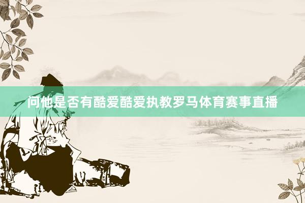 问他是否有酷爱酷爱执教罗马体育赛事直播