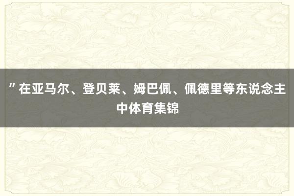 ”在亚马尔、登贝莱、姆巴佩、佩德里等东说念主中体育集锦