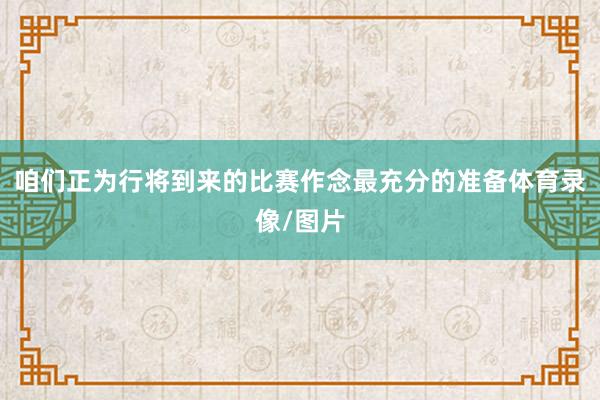 咱们正为行将到来的比赛作念最充分的准备体育录像/图片