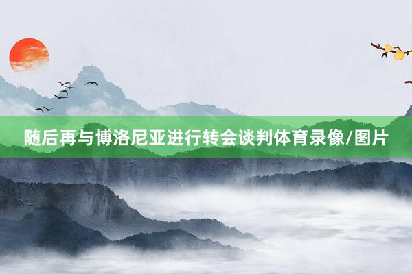 随后再与博洛尼亚进行转会谈判体育录像/图片