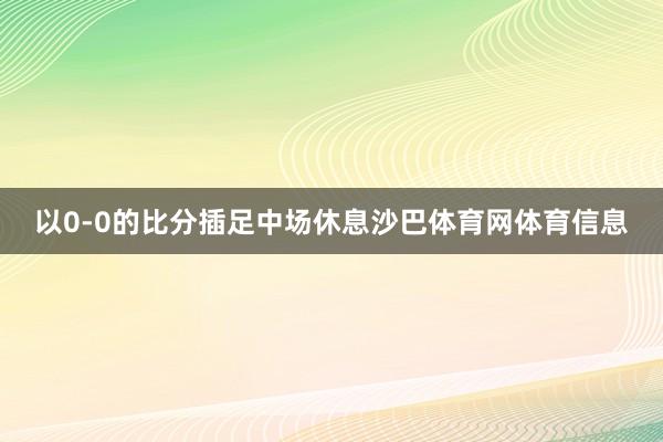 以0-0的比分插足中场休息沙巴体育网体育信息