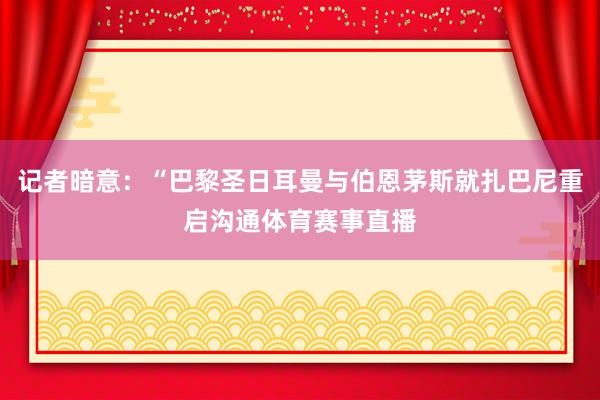 记者暗意：“巴黎圣日耳曼与伯恩茅斯就扎巴尼重启沟通体育赛事直播