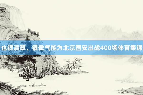 也很清翠、很傲气能为北京国安出战400场体育集锦