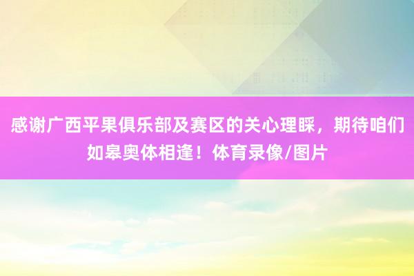 感谢广西平果俱乐部及赛区的关心理睬，期待咱们如皋奥体相逢！体育录像/图片