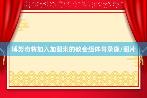 博努奇将加入加图索的教会组体育录像/图片