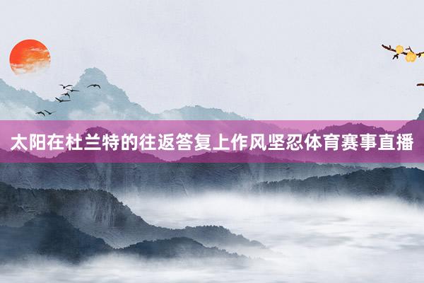太阳在杜兰特的往返答复上作风坚忍体育赛事直播