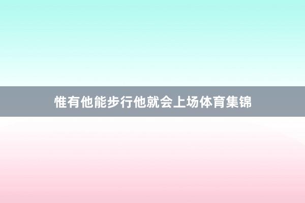 惟有他能步行他就会上场体育集锦
