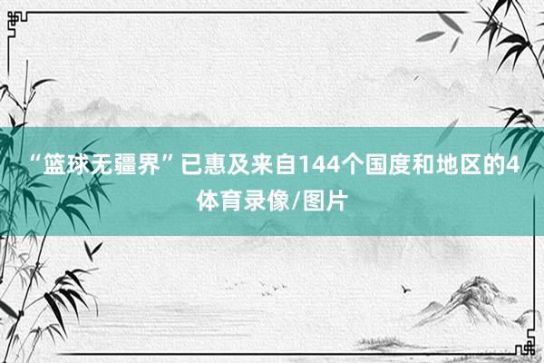“篮球无疆界”已惠及来自144个国度和地区的4体育录像/图片