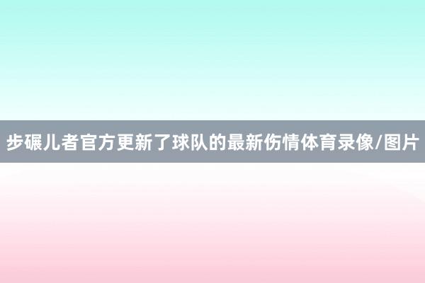 步碾儿者官方更新了球队的最新伤情体育录像/图片