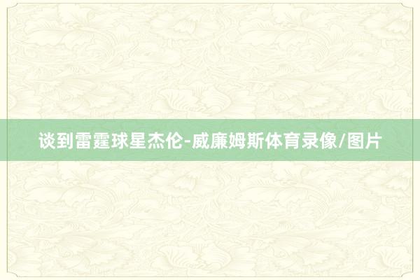 谈到雷霆球星杰伦-威廉姆斯体育录像/图片