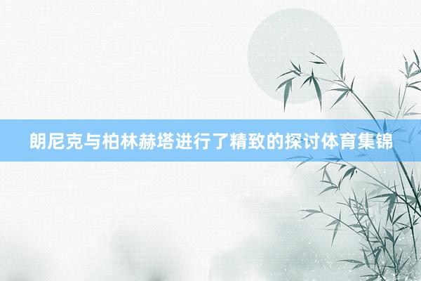 朗尼克与柏林赫塔进行了精致的探讨体育集锦
