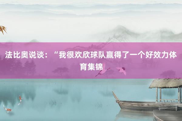 法比奥说谈：“我很欢欣球队赢得了一个好效力体育集锦