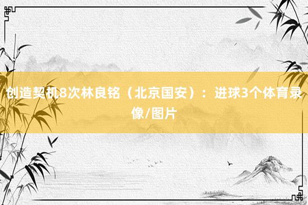 创造契机8次林良铭(北京国安):进球3个体育录像/图片