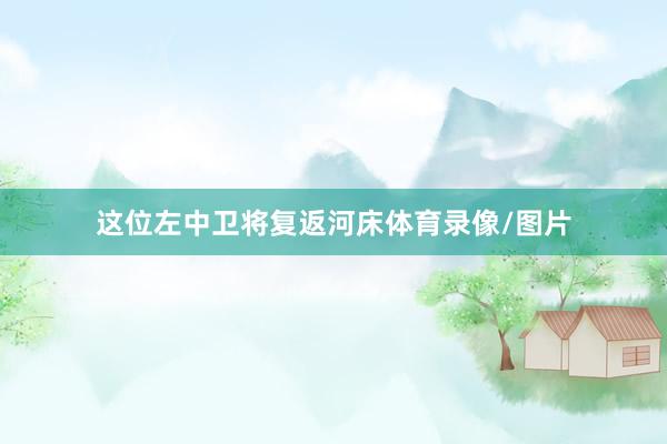 这位左中卫将复返河床体育录像/图片