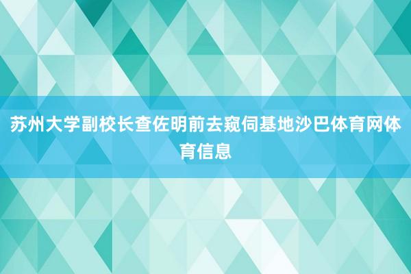 苏州大学副校长查佐明前去窥伺基地沙巴体育网体育信息