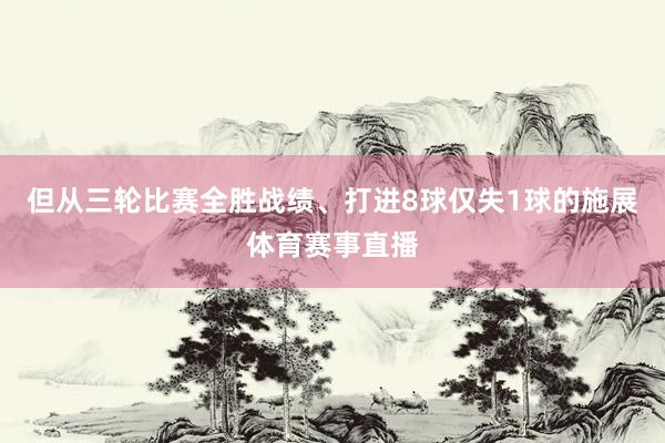 但从三轮比赛全胜战绩、打进8球仅失1球的施展体育赛事直播