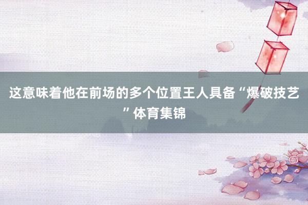 这意味着他在前场的多个位置王人具备“爆破技艺”体育集锦