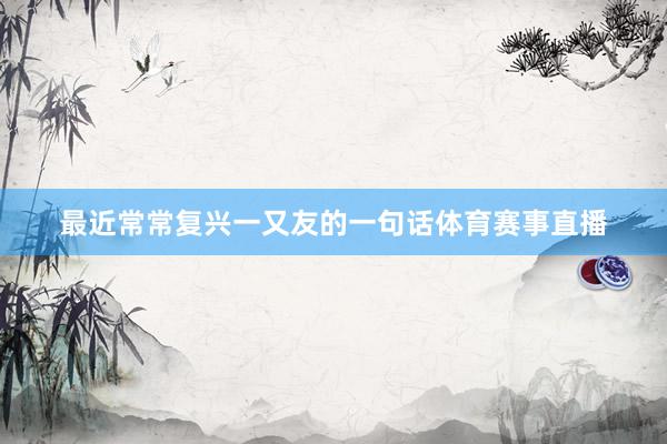 最近常常复兴一又友的一句话体育赛事直播