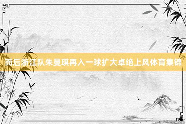 而后浙江队朱曼琪再入一球扩大卓绝上风体育集锦