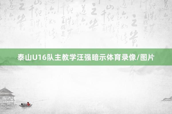泰山U16队主教学汪强暗示体育录像/图片
