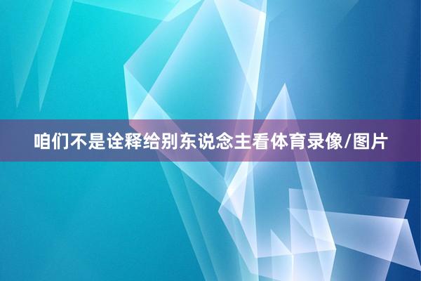 咱们不是诠释给别东说念主看体育录像/图片