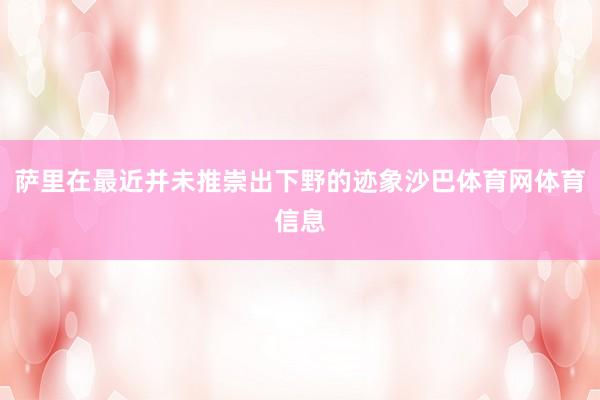 萨里在最近并未推崇出下野的迹象沙巴体育网体育信息