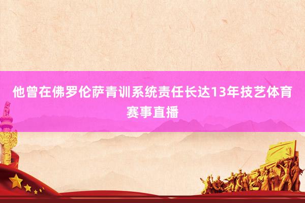 他曾在佛罗伦萨青训系统责任长达13年技艺体育赛事直播
