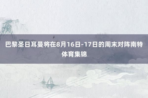 巴黎圣日耳曼将在8月16日-17日的周末对阵南特体育集锦