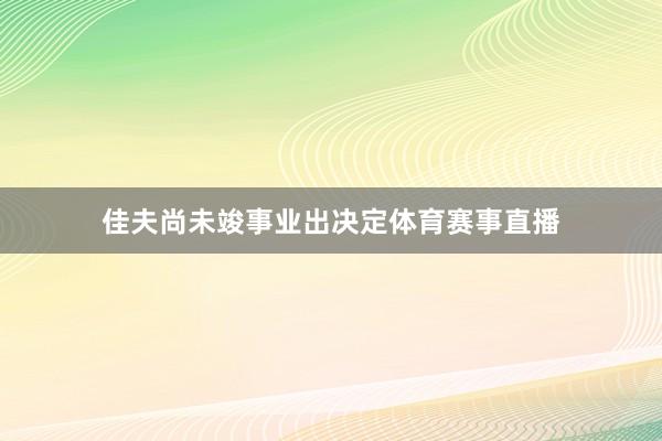 佳夫尚未竣事业出决定体育赛事直播