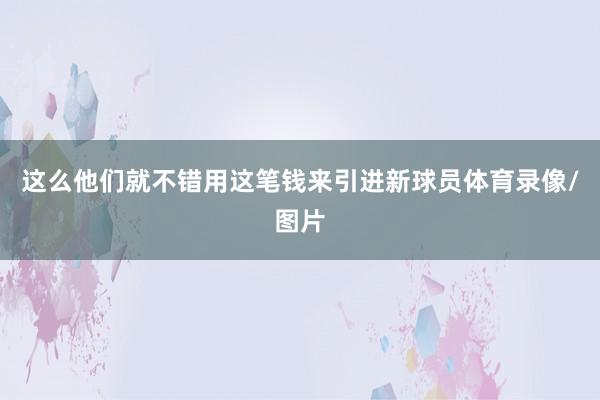 这么他们就不错用这笔钱来引进新球员体育录像/图片