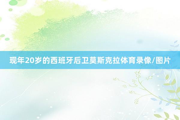 现年20岁的西班牙后卫莫斯克拉体育录像/图片