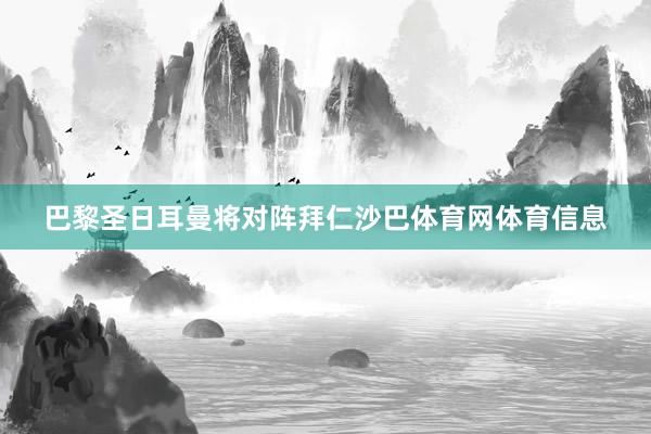 巴黎圣日耳曼将对阵拜仁沙巴体育网体育信息