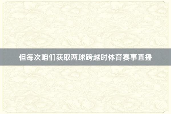 但每次咱们获取两球跨越时体育赛事直播