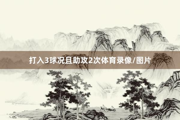 打入3球况且助攻2次体育录像/图片