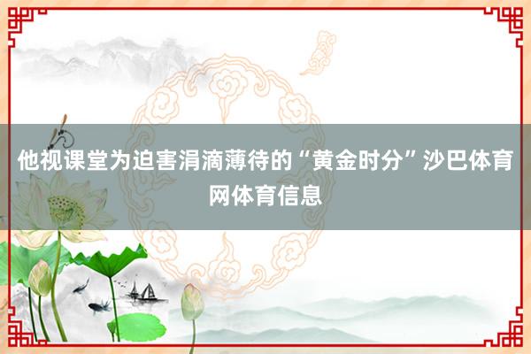 他视课堂为迫害涓滴薄待的“黄金时分”沙巴体育网体育信息