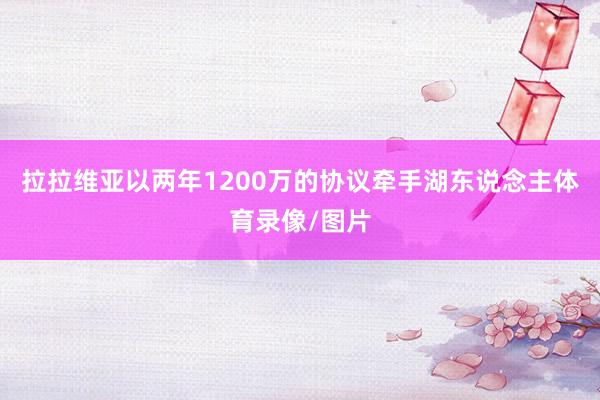 拉拉维亚以两年1200万的协议牵手湖东说念主体育录像/图片