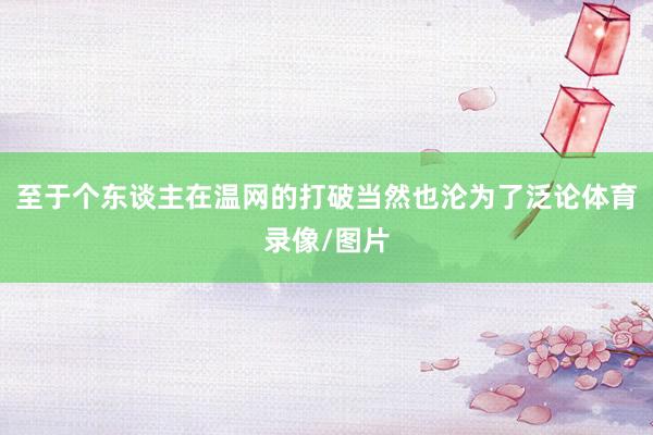 至于个东谈主在温网的打破当然也沦为了泛论体育录像/图片