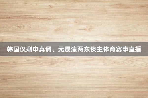 韩国仅剩申真谞、元晟溱两东谈主体育赛事直播