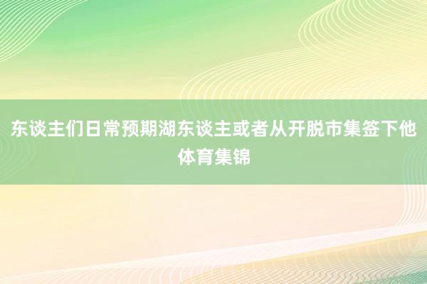 东谈主们日常预期湖东谈主或者从开脱市集签下他体育集锦