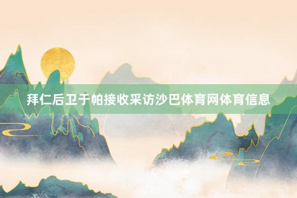 拜仁后卫于帕接收采访沙巴体育网体育信息